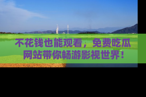 不花钱也能观看，免费吃瓜网站带你畅游影视世界！