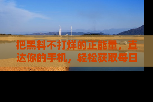 把黑料不打烊的正能量，直达你的手机，轻松获取每日新鲜八卦！
