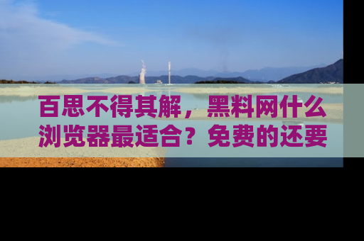 百思不得其解，黑料网什么浏览器最适合？免费的还要能吃瓜太难了！