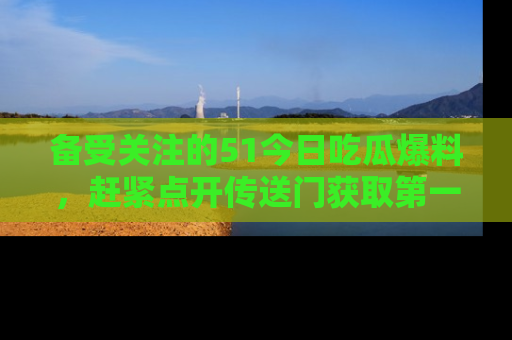 备受关注的51今日吃瓜爆料，赶紧点开传送门获取第一手消息！