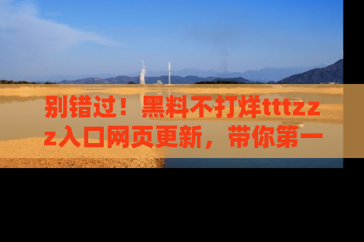 别错过！黑料不打烊tttzzz入口网页更新，带你第一时间了解最新动态！