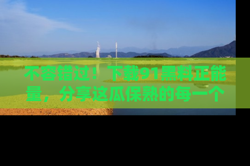 不容错过！下载91黑料正能量，分享这瓜保熟的每一个瞬间！