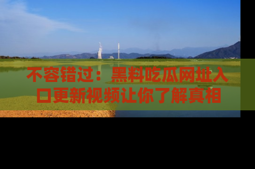 不容错过：黑料吃瓜网址入口更新视频让你了解真相