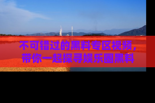 不可错过的黑料专区视频，带你一起探寻娱乐圈黑料