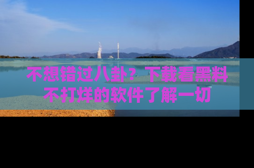 不想错过八卦？下载看黑料不打烊的软件了解一切
