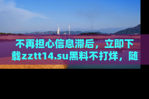 不再担心信息滞后，立即下载zztt14.su黑料不打烊，随时获取新鲜黑料！
