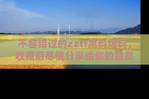 不容错过的zztt黑料爆料，收藏后尽情分享给你的朋友