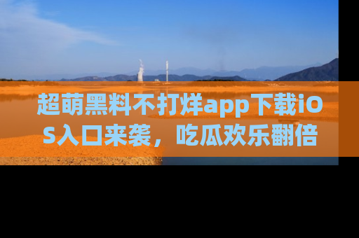 超萌黑料不打烊app下载iOS入口来袭，吃瓜欢乐翻倍！