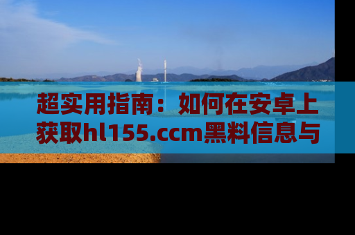 超实用指南：如何在安卓上获取hl155.ccm黑料信息与技巧