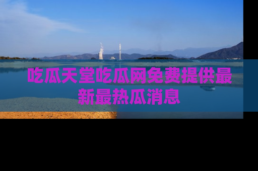 吃瓜天堂吃瓜网免费提供最新最热瓜消息