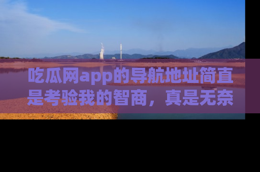 吃瓜网app的导航地址简直是考验我的智商，真是无奈！