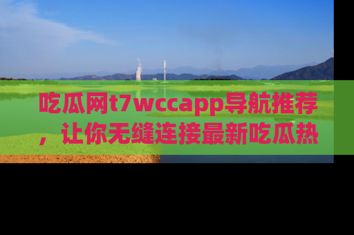 吃瓜网t7wccapp导航推荐，让你无缝连接最新吃瓜热点内容！