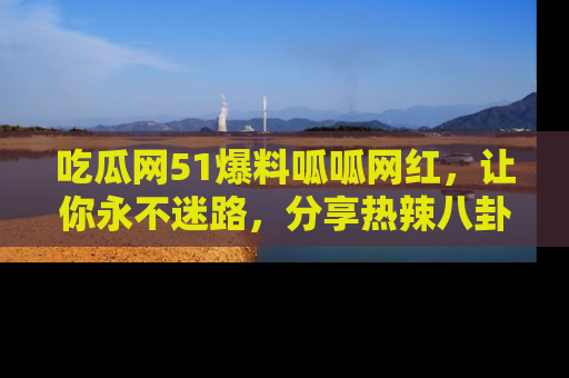 吃瓜网51爆料呱呱网红，让你永不迷路，分享热辣八卦速递！