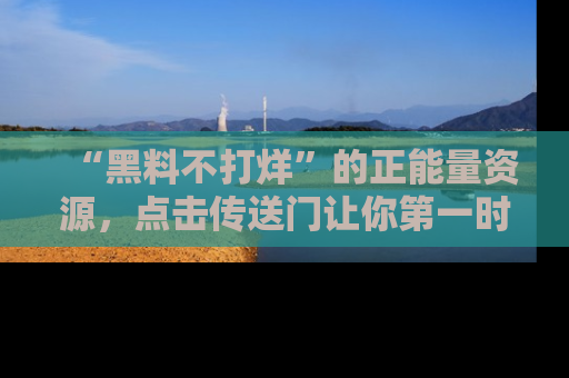 “黑料不打烊”的正能量资源,点击传送门让你第一时间获取最新入口资讯!