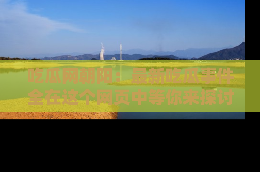 吃瓜网朝阳：最新吃瓜事件全在这个网页中等你来探讨！