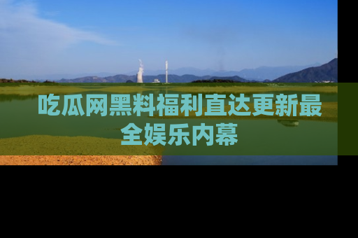 吃瓜网黑料福利直达更新最全娱乐内幕