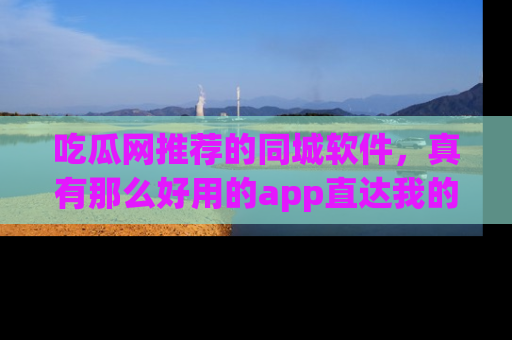吃瓜网推荐的同城软件，真有那么好用的app直达我的心吗？