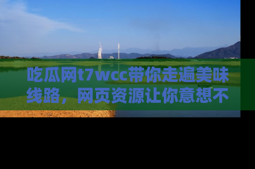 吃瓜网t7wcc带你走遍美味线路，网页资源让你意想不到！