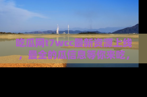 吃瓜网t7wcc最新资源上线，最全的瓜信息等你来吃，快来围观！