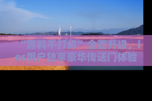 “黑料不打烊”全面升级,ios用户独享豪华传送门体验!