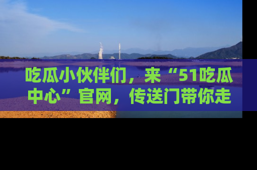 吃瓜小伙伴们，来“51吃瓜中心”官网，传送门带你走入八卦世界！
