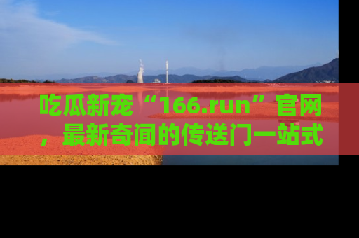 吃瓜新宠“166.run”官网，最新奇闻的传送门一站式体验