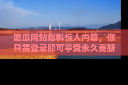 吃瓜网站爆料惊人内幕，你只需登录即可享受永久更新服务！