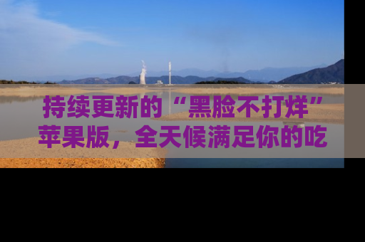 持续更新的“黑脸不打烊”苹果版，全天候满足你的吃瓜需求！