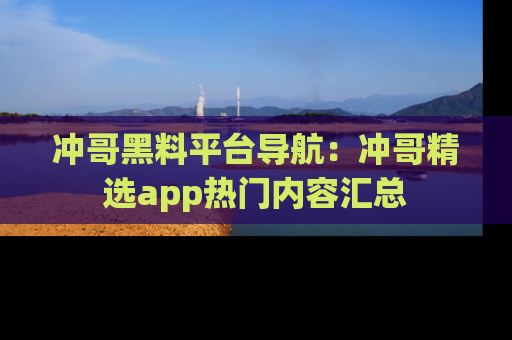 冲哥黑料平台导航：冲哥精选app热门内容汇总