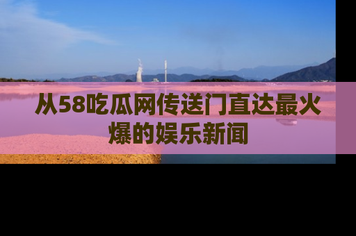 从58吃瓜网传送门直达最火爆的娱乐新闻