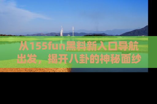 从155fun黑料新入口导航出发，揭开八卦的神秘面纱！