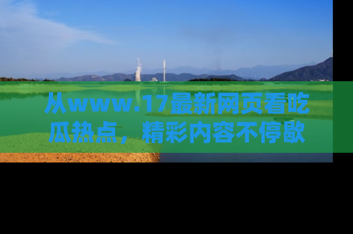 从www.17最新网页看吃瓜热点，精彩内容不停歇