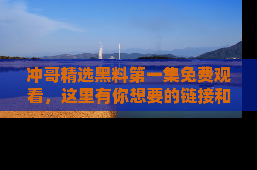 冲哥精选黑料第一集免费观看，这里有你想要的链接和内幕！