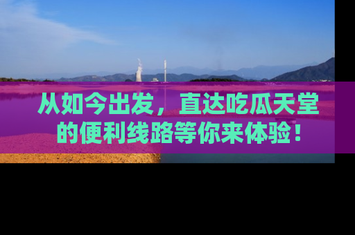 从如今出发，直达吃瓜天堂的便利线路等你来体验！