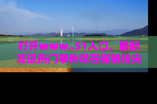 打开www..51入口，最新吃瓜热门事件尽在你的指尖，马上来看看！