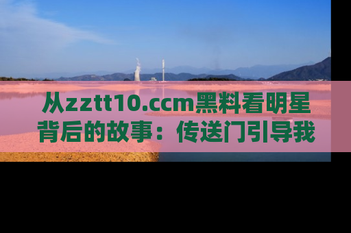 从zztt10.ccm黑料看明星背后的故事：传送门引导我们探索真相！