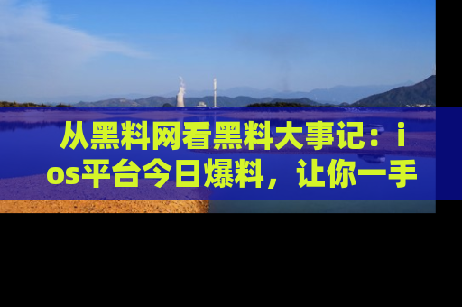 从黑料网看黑料大事记：ios平台今日爆料，让你一手掌握八卦内幕
