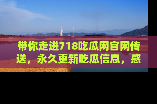 带你走进718吃瓜网官网传送，永久更新吃瓜信息，感受娱乐圈的风云变幻！