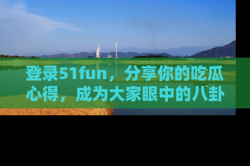 登录51fun，分享你的吃瓜心得，成为大家眼中的八卦专家！