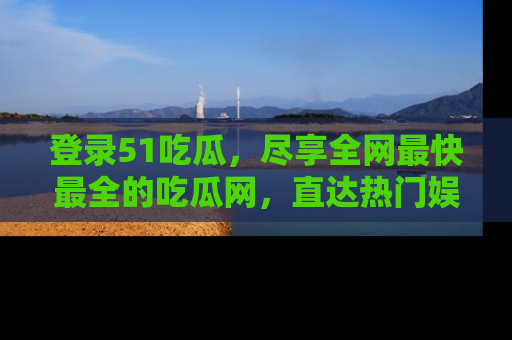 登录51吃瓜，尽享全网最快最全的吃瓜网，直达热门娱乐新闻！