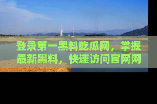 登录第一黑料吃瓜网，掌握最新黑料，快速访问官网网址体验。
