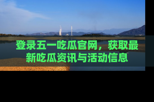 登录五一吃瓜官网，获取最新吃瓜资讯与活动信息