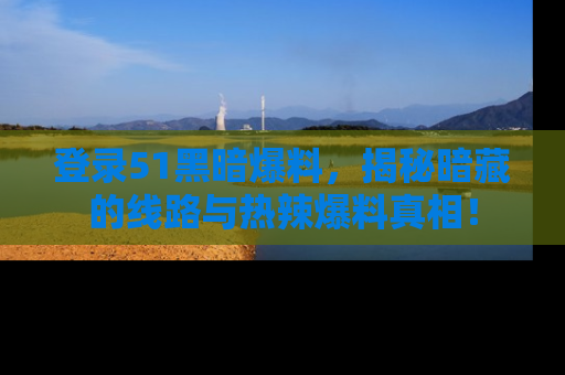 登录51黑暗爆料，揭秘暗藏的线路与热辣爆料真相！