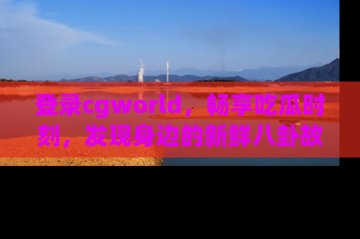 登录cgworld，畅享吃瓜时刻，发现身边的新鲜八卦故事