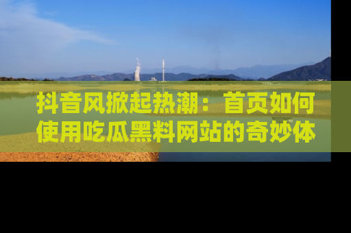 抖音风掀起热潮：首页如何使用吃瓜黑料网站的奇妙体验