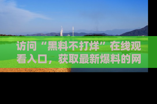 访问“黑料不打烊”在线观看入口，获取最新爆料的网址！