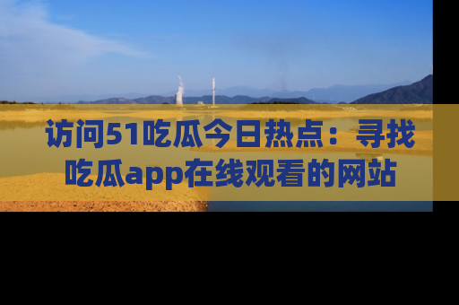 访问51吃瓜今日热点：寻找吃瓜app在线观看的网站