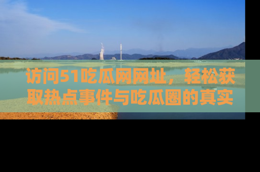 访问51吃瓜网网址，轻松获取热点事件与吃瓜圈的真实地址