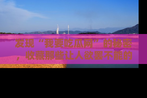 发现“我要吃瓜网”的秘密，收藏那些让人欲罢不能的吃瓜段子。