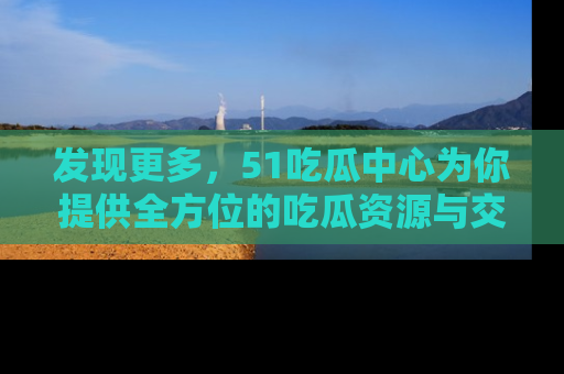 发现更多，51吃瓜中心为你提供全方位的吃瓜资源与交流平台